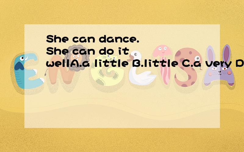 She can dance.She can do it wellA.a little B.little C.a very D.a little veryShe can dance.She can do it well.