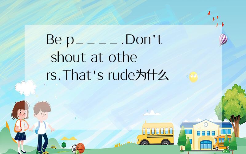 Be p____.Don't shout at others.That's rude为什么