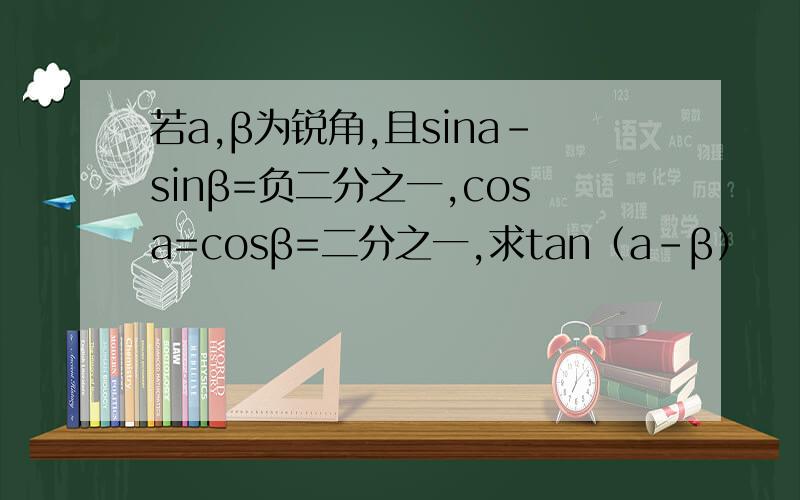 若a,β为锐角,且sina-sinβ=负二分之一,cosa=cosβ=二分之一,求tan（a-β）