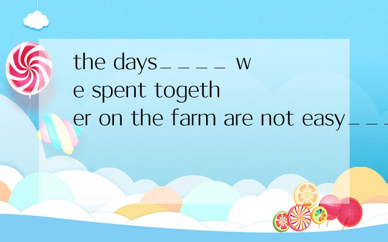 the days____ we spent together on the farm are not easy_____.A.that; to forgetB.which; to be forgotten