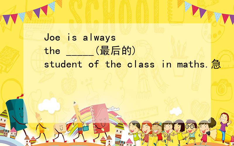 Joe is always the _____(最后的)student of the class in maths.急