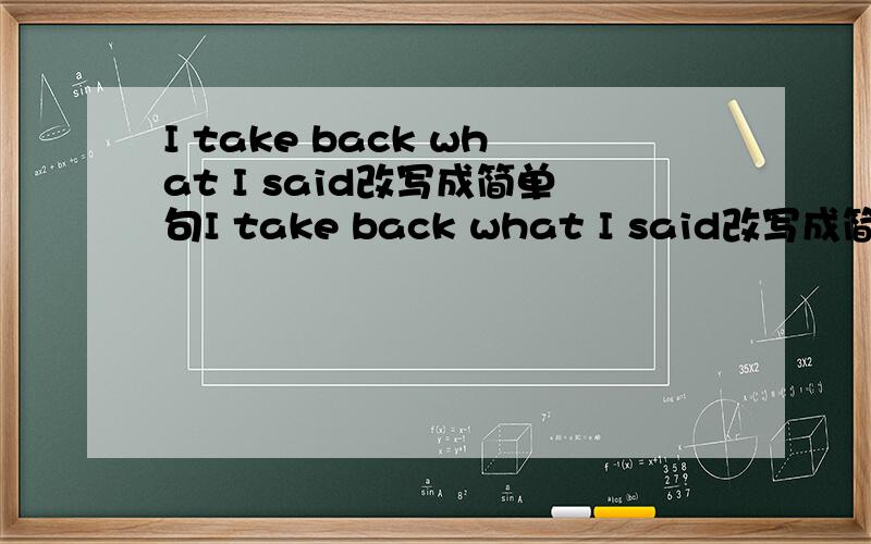 I take back what I said改写成简单句I take back what I said改写成简单句I take back_____ ______.