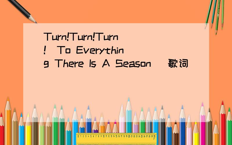 Turn!Turn!Turn!(To Everything There Is A Season) 歌词