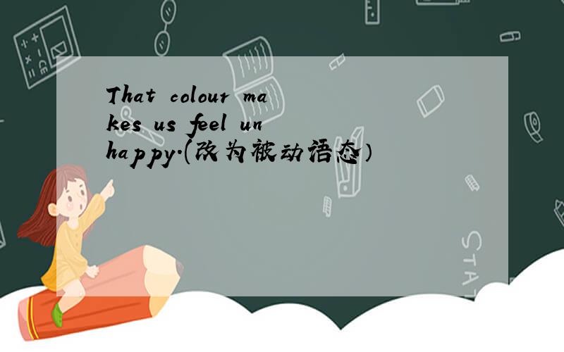 That colour makes us feel unhappy.(改为被动语态）