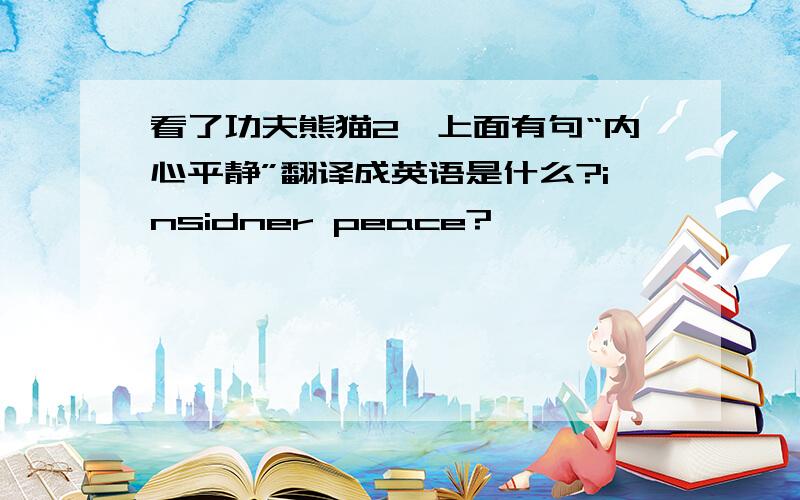看了功夫熊猫2,上面有句“内心平静”翻译成英语是什么?insidner peace?