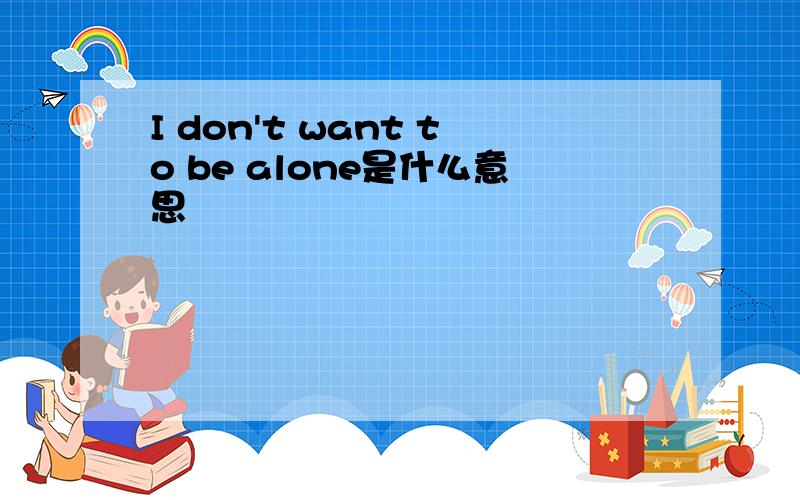 I don't want to be alone是什么意思
