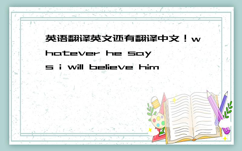 英语翻译英文还有翻译中文！whatever he says i will believe him