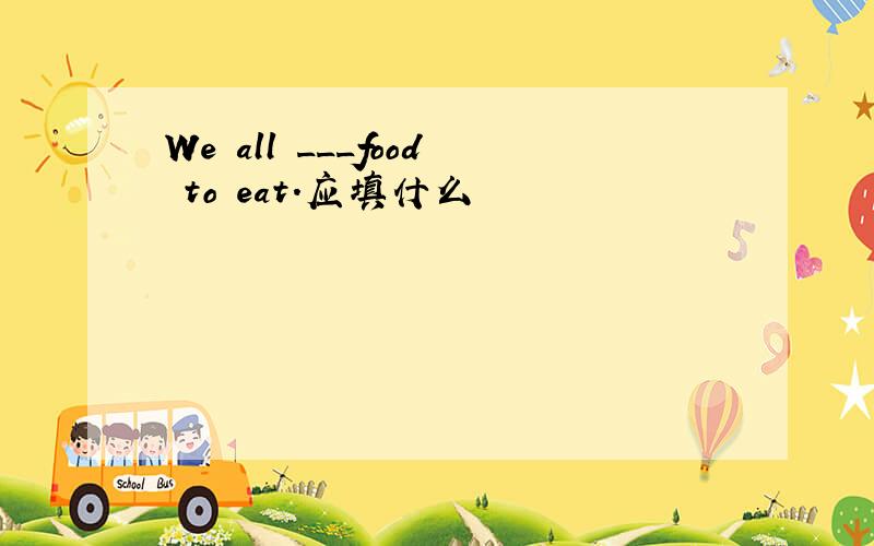 We all ___food to eat.应填什么