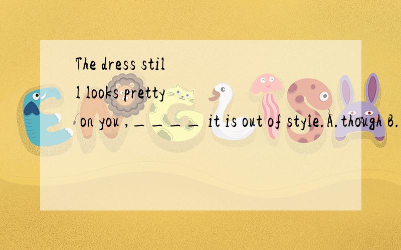 The dress still looks pretty on you ,____ it is out of style.A.though B.in spite of 单选,