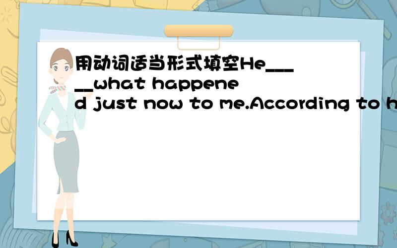 用动词适当形式填空He_____what happened just now to me.According to his_____of the incident,I decided to call the police.(describe)