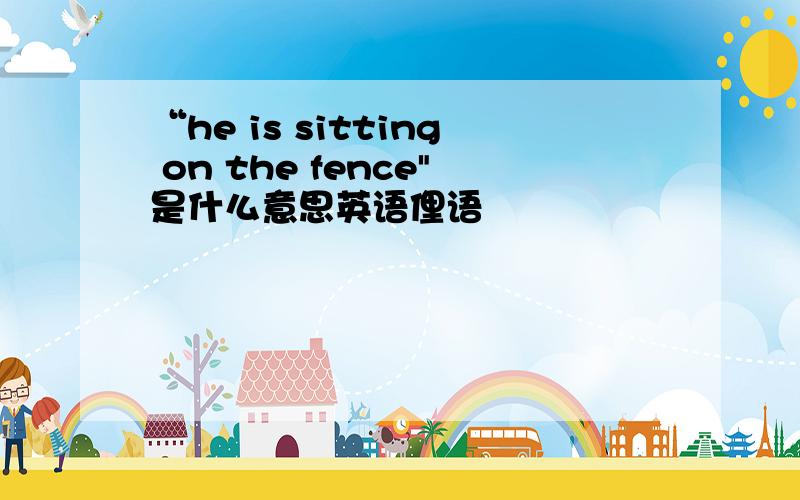“he is sitting on the fence