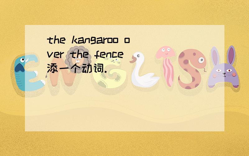 the kangaroo over the fence 添一个动词.