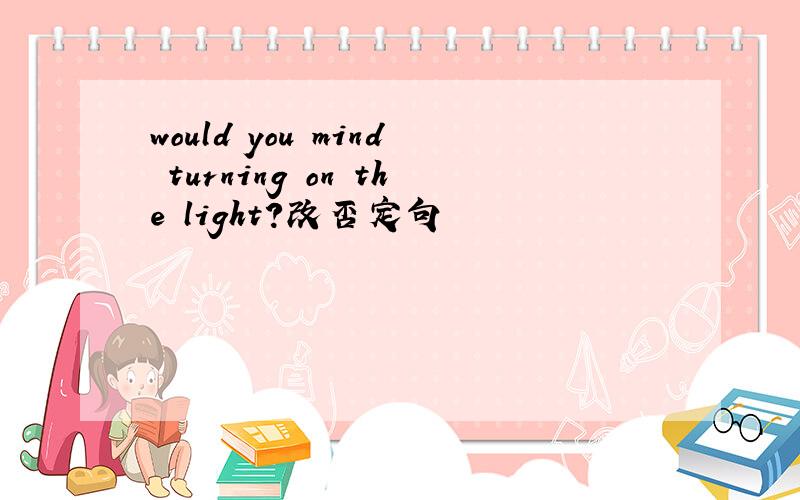 would you mind turning on the light?改否定句