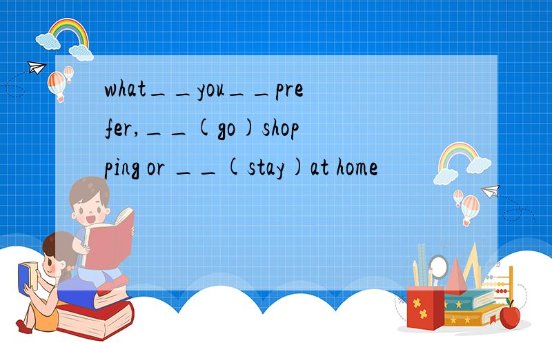 what__you__prefer,__(go)shopping or __(stay)at home