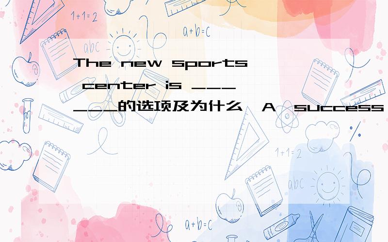 The new sports center is ______的选项及为什么,A,success B,great success C,very succes D,a great success