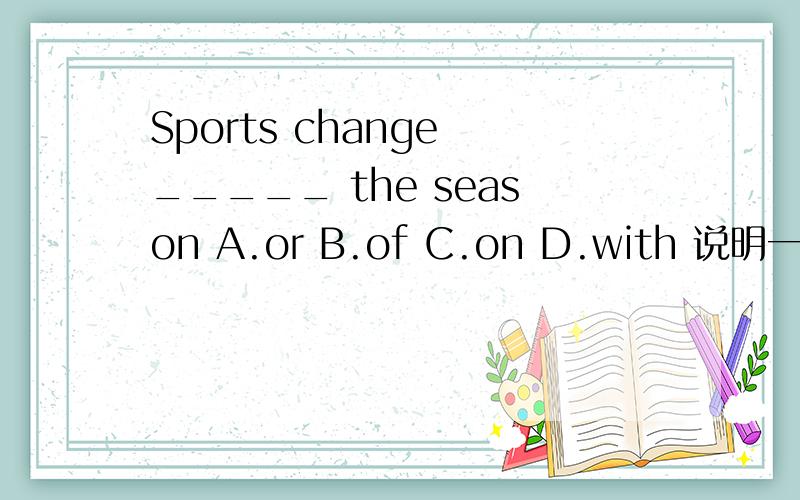 Sports change _____ the season A.or B.of C.on D.with 说明一下选with的原因