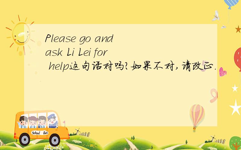 Please go and ask Li Lei for help这句话对吗?如果不对,请改正.