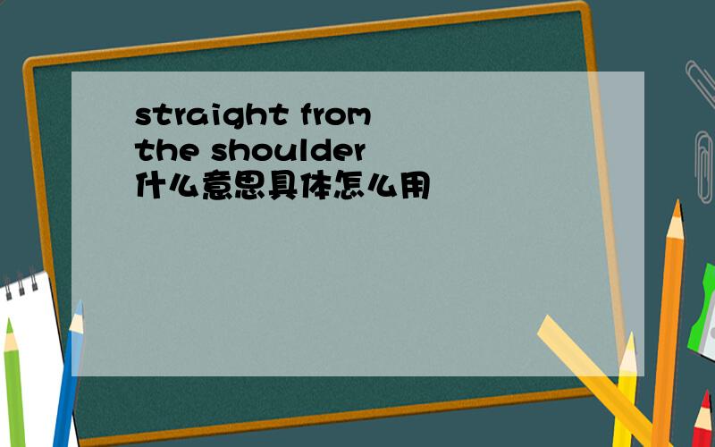 straight from the shoulder  什么意思具体怎么用