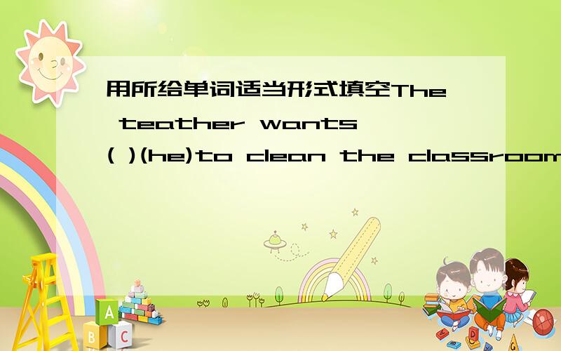 用所给单词适当形式填空The teather wants( )(he)to clean the classroom