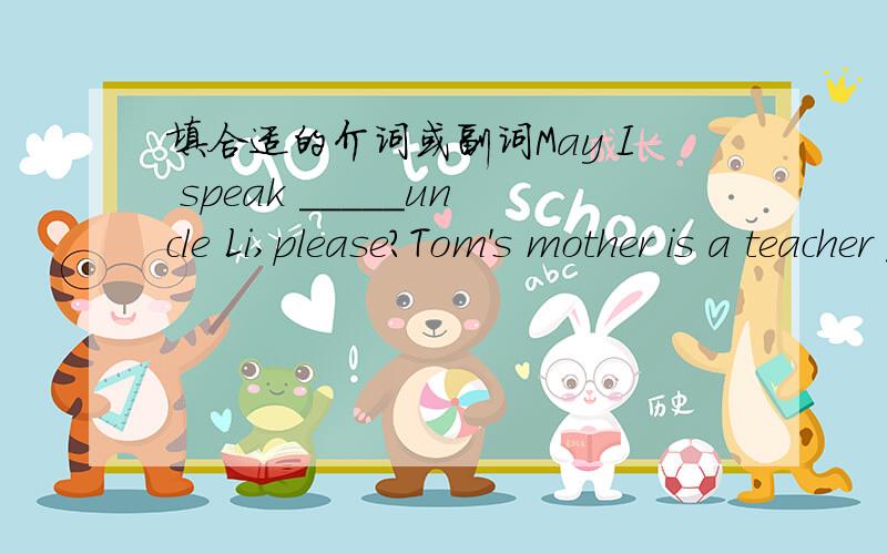 填合适的介词或副词May I speak _____uncle Li,please?Tom's mother is a teacher _____ maths.These are your socks.Put them______,please.What's wrong with you?——I can't get______.Sometimes I go _____to eat_____my friends