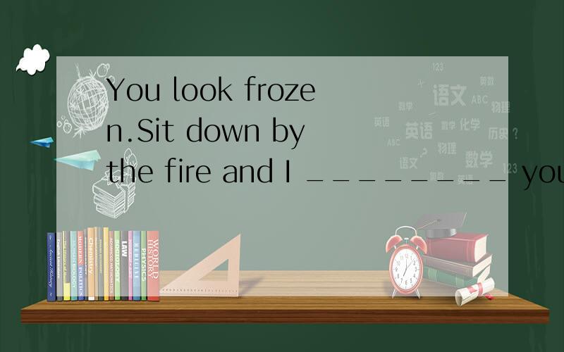 You look frozen.Sit down by the fire and I ________ you some hot tea.A.make B.will make C.have made D.am making