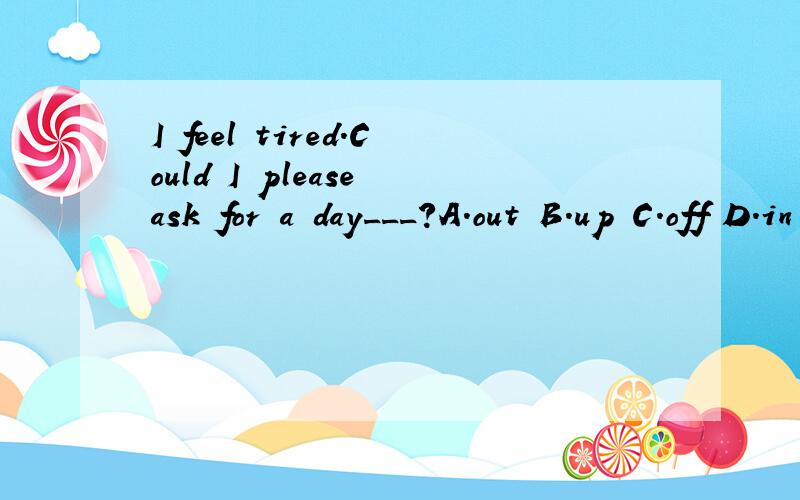 I feel tired.Could I please ask for a day___?A.out B.up C.off D.in