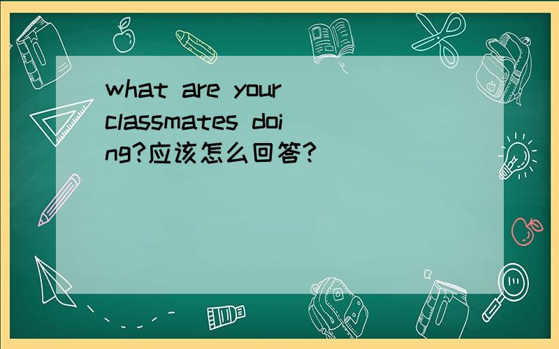 what are your classmates doing?应该怎么回答?