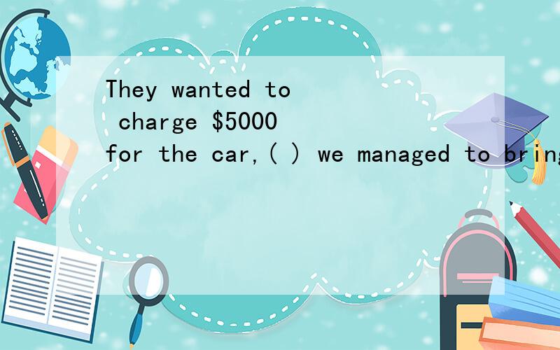 They wanted to charge $5000 for the car,( ) we managed to bring the price down.这句话怎么翻译．?managed to
