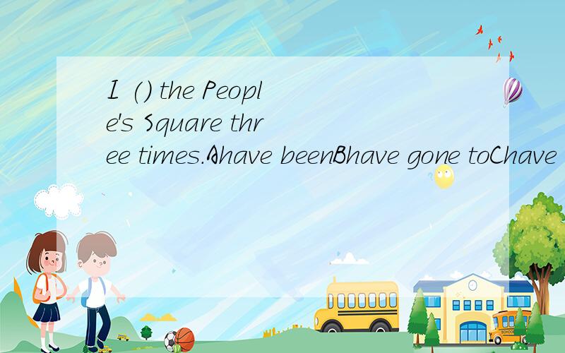 I () the People's Square three times.Ahave beenBhave gone toChave been toDhave been in说明原因