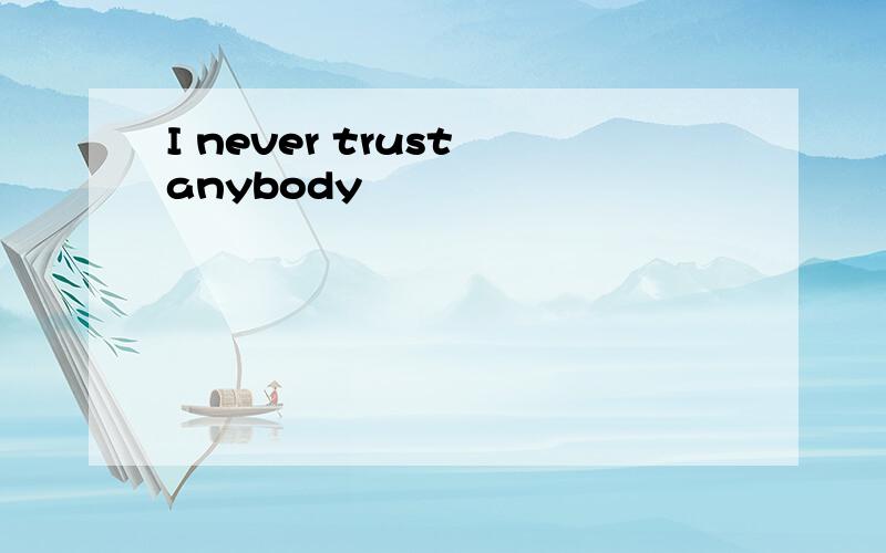 I never trust anybody