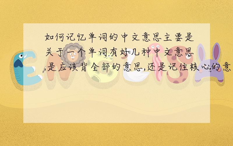 如何记忆单词的中文意思主要是关于一个单词有好几种中文意思,是应该背全部的意思,还是记住核心的意思,一般如何从这好几种中文意思中辨别出核心意思
