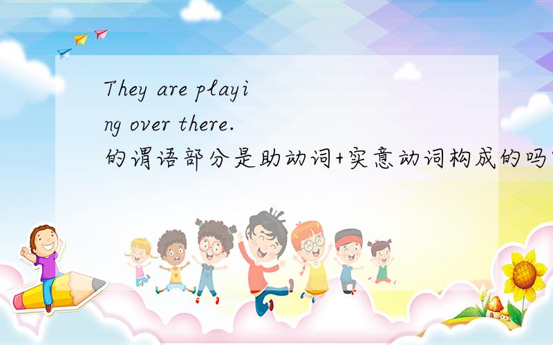 They are playing over there.的谓语部分是助动词+实意动词构成的吗?为什么