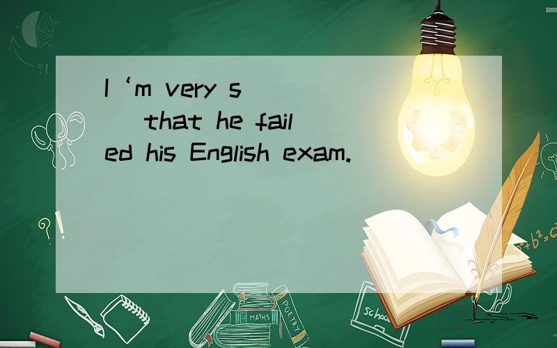 I‘m very s_____ that he failed his English exam.