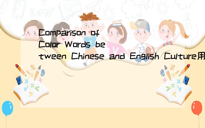 Comparison of Color Words between Chinese and English Culture用这个标题做论文可从那几方面写?