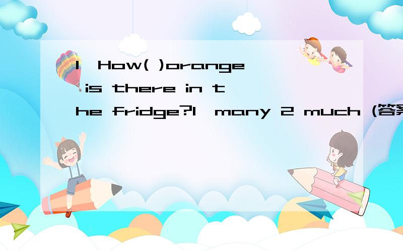 1,How( )orange is there in the fridge?1,many 2 much (答案是2,为什么,是不是答案错了）2,I（ ）once a month1,go 2 go some shopping 3,do shopping 4,shop