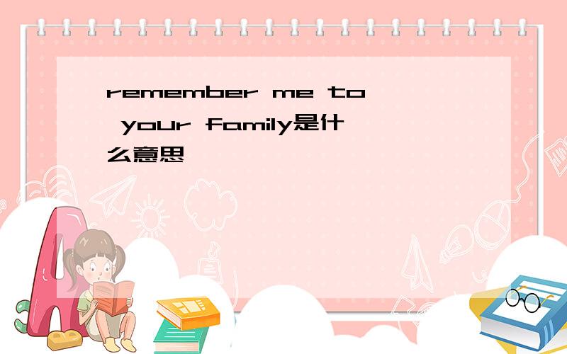 remember me to your family是什么意思