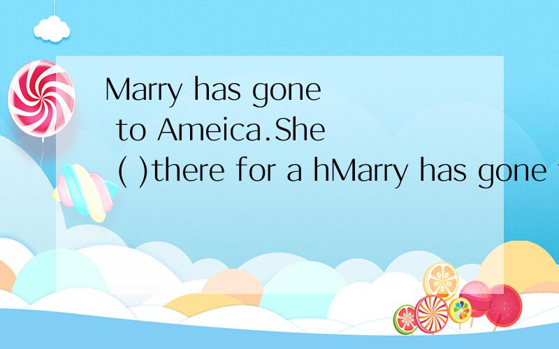 Marry has gone to Ameica.She ( )there for a hMarry has gone to Ameica.She ( )there for a half year （stay） 求大神知道,说出时态
