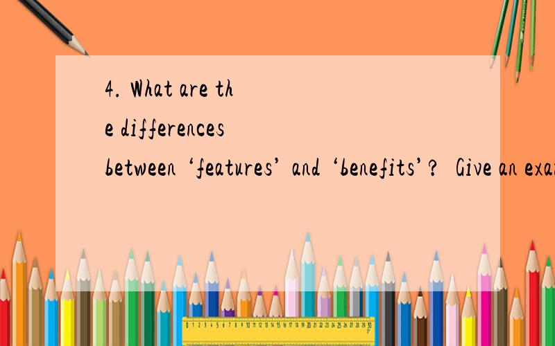 4. What are the differences between ‘features’ and ‘benefits’?  Give an example of each.额。抱歉，2位，我不要翻译，感谢haha0110我找到例子了，不管你对不对就给你了Features of a product are the tangible characteri
