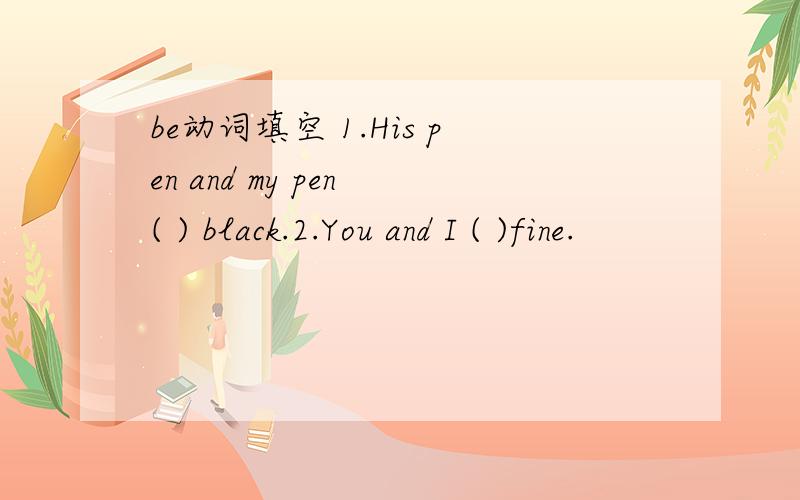 be动词填空 1.His pen and my pen ( ) black.2.You and I ( )fine.