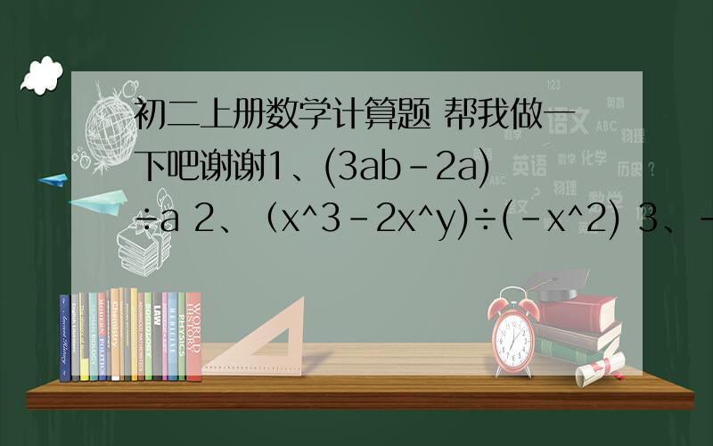初二上册数学计算题 帮我做一下吧谢谢1、(3ab-2a)÷a 2、（x^3-2x^y)÷(-x^2) 3、-21a^2b^3÷7a^2b 4、(6a^3b-9a^c)÷3a^2 5、(5ax^2+15x)÷5x 6、(a+2b)(a-2b) 7、(3a+b)^2 8、(1/2 a-1/3 b)^2 9、(x+5y)(x-7y) 10、(2a+3b)(2a+3b) 11、(