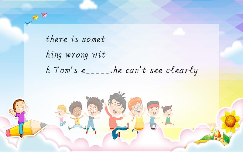 there is something wrong with Tom's e_____.he can't see clearly