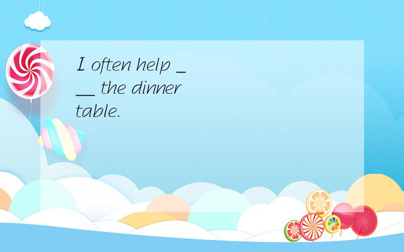 I often help ___ the dinner table.
