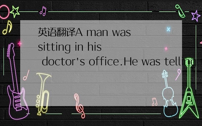 英语翻译A man was sitting in his doctor's office.He was telling the doctor about his problem.“I like football,you know,doctor.