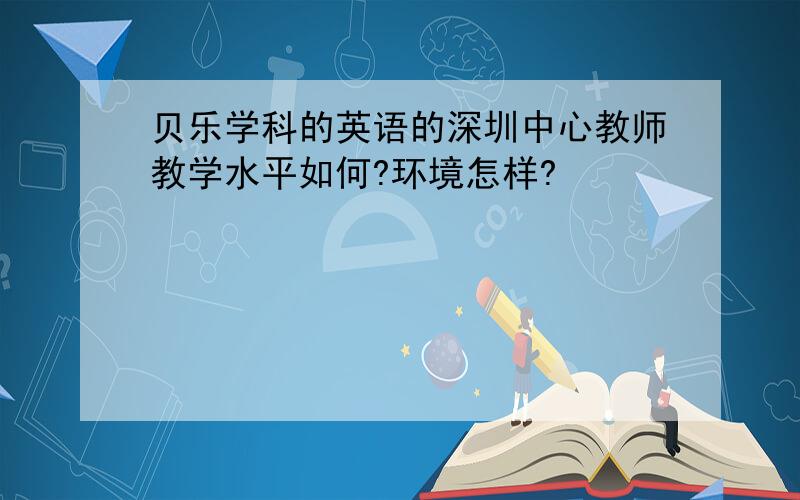 贝乐学科的英语的深圳中心教师教学水平如何?环境怎样?