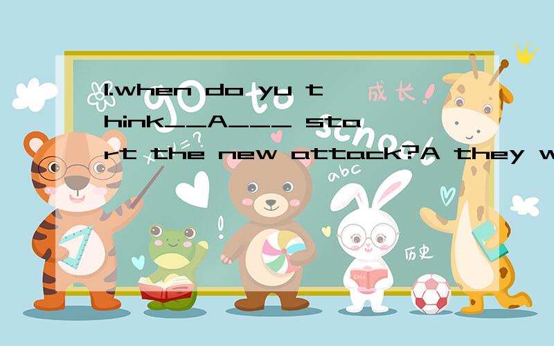 1.when do yu think__A___ start the new attack?A they will B will they C they can D can theyThere are some police cars in front.what do you suppose __A___?A is the matter B is happen C is the wrong D the trouble is以上两题,在我看来好像差不