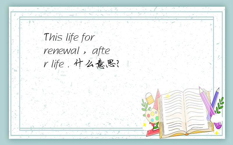 This life for renewal , after life . 什么意思?