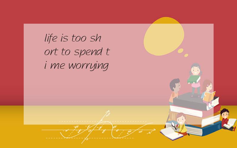 life is too short to spend ti me worrying