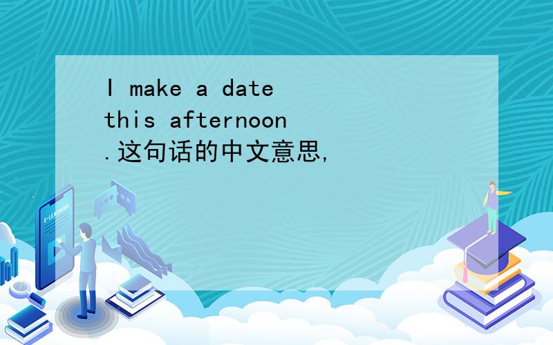 I make a date this afternoon.这句话的中文意思,