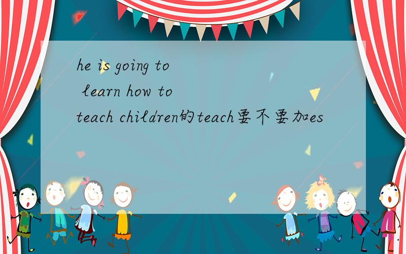 he is going to learn how to teach children的teach要不要加es