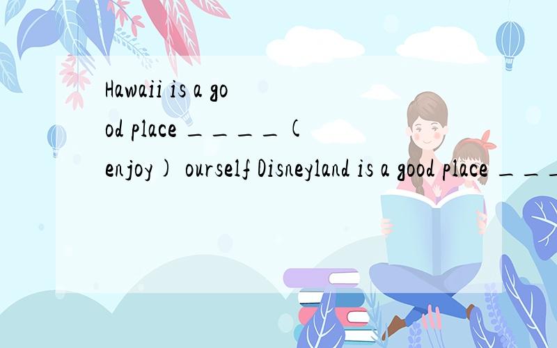 Hawaii is a good place ____(enjoy) ourself Disneyland is a good place ____(have) funthank you for ____(help) me study english